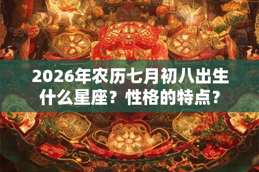 2026年农历七月初八出生什么星座?性格的特点? 2026年农历七月初八出生什么星座?性格的特点?