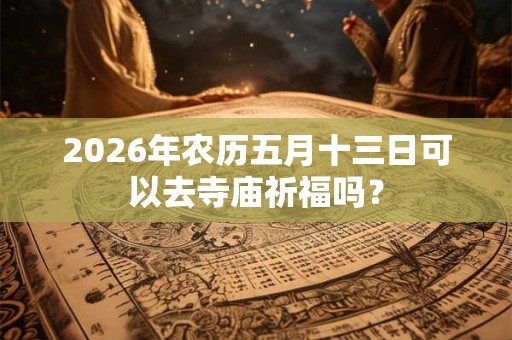 2026年农历五月十三日可以去寺庙祈福吗? 2026年农历五月十三日可以去寺庙祈福吗?