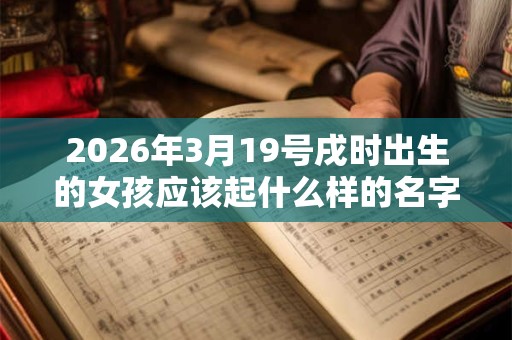 2026年3月19号戌时出生的女孩应该起什么样的名字