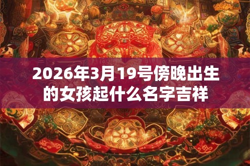 2026年3月19号傍晚出生的女孩起什么名字吉祥 2026年3月19号傍晚出生的女孩起什么名字吉祥