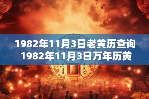 1982年11月3日老黄历查询 1982年11月3日万年历黄道吉日 1982年11月3日老黄历查询 1982年11月3日万年历黄道吉日