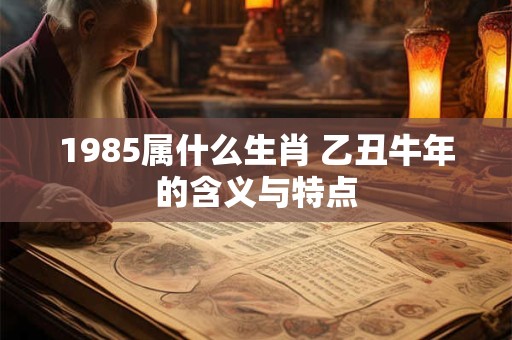 1985属什么生肖 乙丑牛年的含义与特点 1985属什么生肖 乙丑牛年的含义与特点