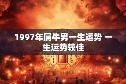 1997年属牛男一生运势 一生运势较佳 1997年属牛男一生运势 一生运势较佳
