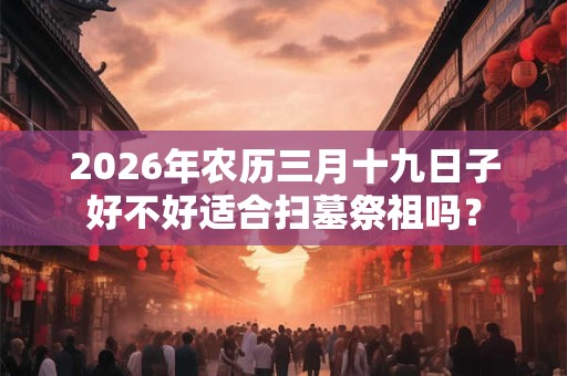 2026年农历三月十九日子好不好适合扫墓祭祖吗？
