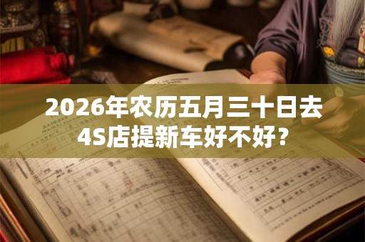 2026年农历五月三十日去4S店提新车好不好？