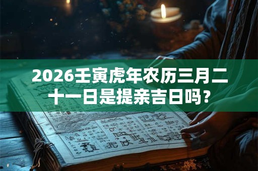 2026壬寅虎年农历三月二十一日是提亲吉日吗？