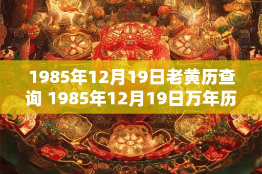 1985年12月19日老黄历查询 1985年12月19日万年历黄道吉日 1985年12月19日老黄历查询 1985年12月19日万年历黄道吉日