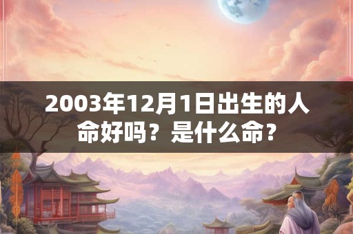 2003年12月1日出生的人命好吗?是什么命? 2003年12月1日出生的人命好吗?是什么命?