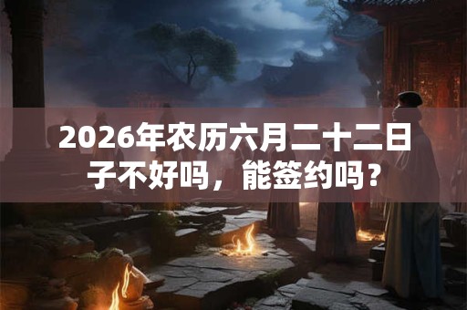 2026年农历六月二十二日子不好吗，能签约吗？