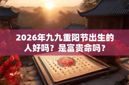 2026年九九重阳节出生的人好吗?是富贵命吗? 2026年九九重阳节出生的人好吗?是富贵命吗?