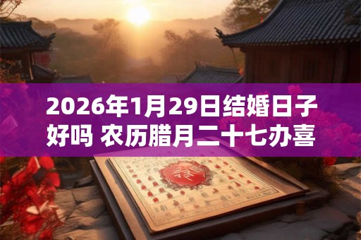 2026年1月29日结婚日子好吗 农历腊月二十七办喜事怎么样