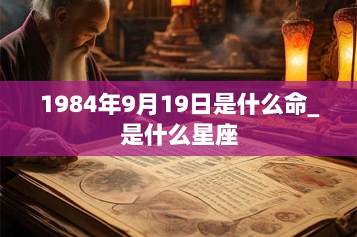 1984年9月19日是什么命_是什么星座