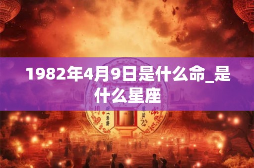 1982年4月9日是什么命_是什么星座 1982年4月9日是什么命_是什么星座