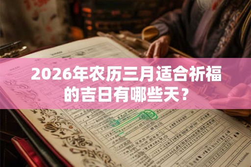 2026年农历三月适合祈福的吉日有哪些天? 2026年农历三月适合祈福的吉日有哪些天?