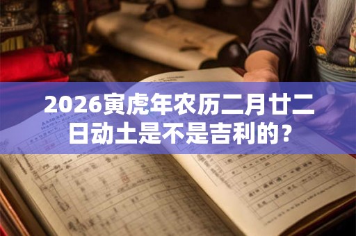 2026寅虎年农历二月廿二日动土是不是吉利的？
