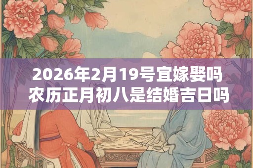 2026年2月19号宜嫁娶吗 农历正月初八是结婚吉日吗？