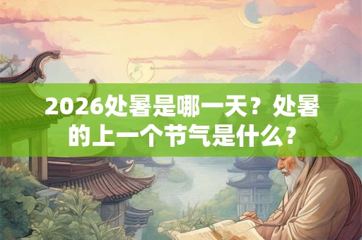 2026处暑是哪一天？处暑的上一个节气是什么？