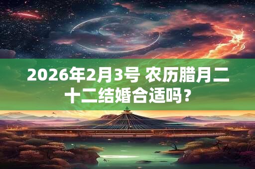 2026年2月3号 农历腊月二十二结婚合适吗？