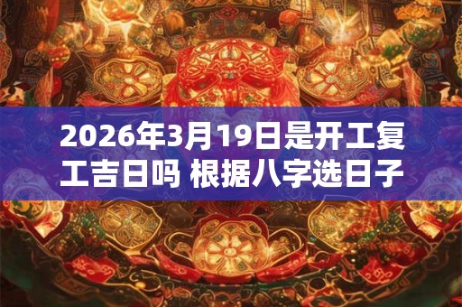 2026年3月19日是开工复工吉日吗 根据八字选日子