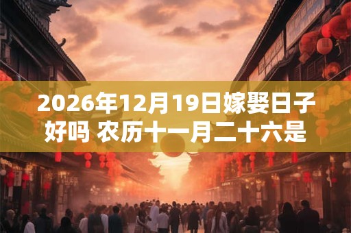 2026年12月19日嫁娶日子好吗 农历十一月二十六是不是婚嫁吉日
