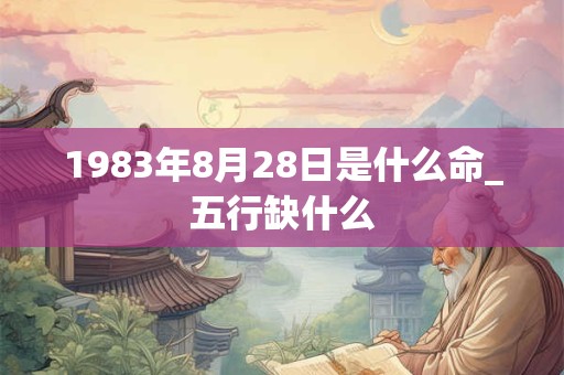 1983年8月28日是什么命_五行缺什么