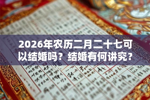 2026年农历二月二十七可以结婚吗?结婚有何讲究? 2026年农历二月二十七可以结婚吗?结婚有何讲究?