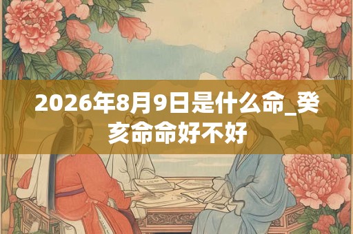 2026年8月9日是什么命_癸亥命命好不好
