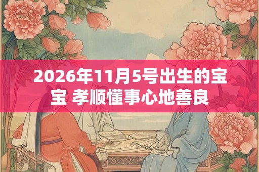 2026年11月5号出生的宝宝 孝顺懂事心地善良 2026年11月5号出生的宝宝 孝顺懂事心地善良