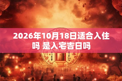 2026年10月18日适合入住吗 是入宅吉日吗