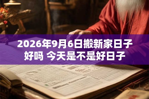 2026年9月6日搬新家日子好吗 今天是不是好日子