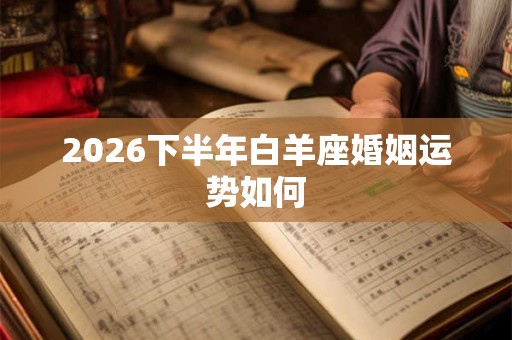 2026下半年白羊座婚姻运势如何