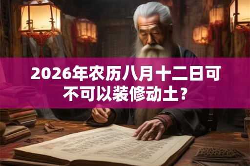 2026年农历八月十二日可不可以装修动土？