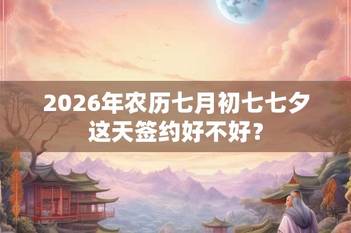 2026年农历七月初七七夕这天签约好不好？
