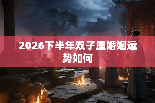 2026下半年双子座婚姻运势如何