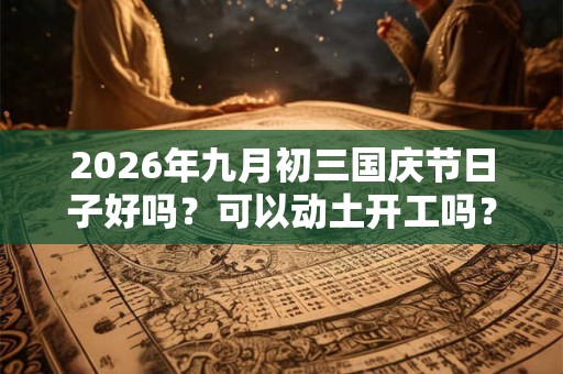 2026年九月初三国庆节日子好吗？可以动土开工吗？