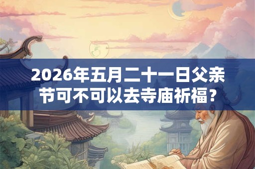 2026年五月二十一日父亲节可不可以去寺庙祈福？