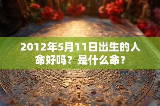 2012年5月11日出生的人命好吗？是什么命？