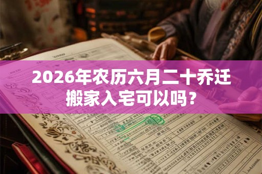2026年农历六月二十乔迁搬家入宅可以吗？