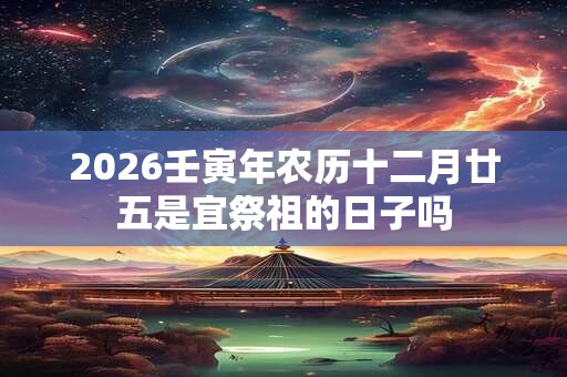 2026壬寅年农历十二月廿五是宜祭祖的日子吗 2026壬寅年农历十二月廿五是宜祭祖的日子吗