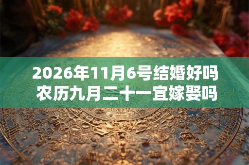 2026年11月6号结婚好吗 农历九月二十一宜嫁娶吗