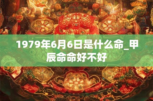 1979年6月6日是什么命_甲辰命命好不好
