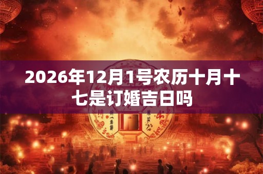 2026年12月1号农历十月十七是订婚吉日吗