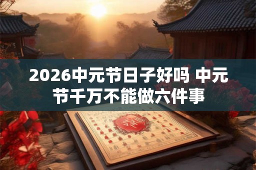2026中元节日子好吗 中元节千万不能做六件事 2026中元节日子好吗 中元节千万不能做六件事