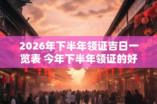 2026年下半年领证吉日一览表 今年下半年领证的好日子
