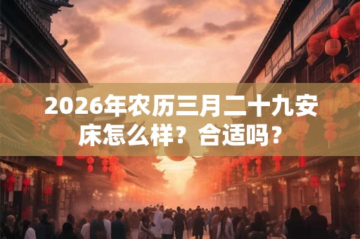 2026年农历三月二十九安床怎么样?合适吗? 2026年农历三月二十九安床怎么样?合适吗?