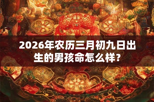 2026年农历三月初九日出生的男孩命怎么样? 2026年农历三月初九日出生的男孩命怎么样?