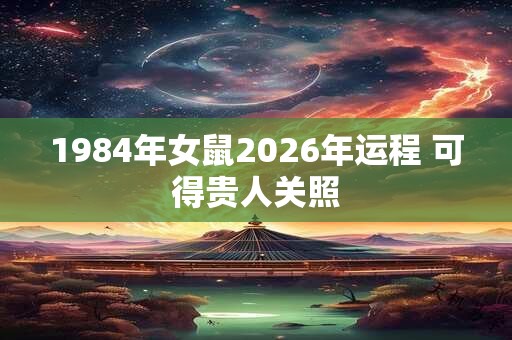 1984年女鼠2026年运程 可得贵人关照 1984年女鼠2026年运程 可得贵人关照