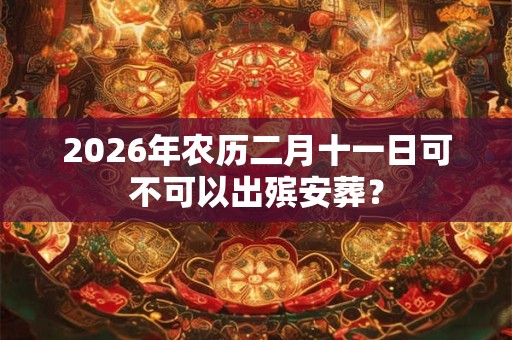 2026年农历二月十一日可不可以出殡安葬？