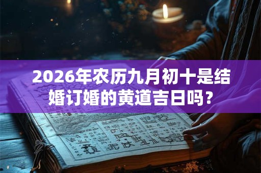 2026年农历九月初十是结婚订婚的黄道吉日吗？
