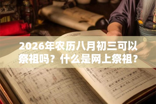 2026年农历八月初三可以祭祖吗？什么是网上祭祖？